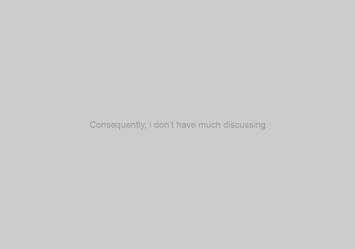 Consequently, i don’t have much discussing